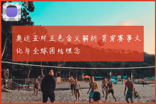 奥运五环五色含义解析 贯穿赛事文化与全球团结理念