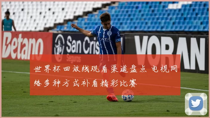 世界杯回放线观看渠道盘点 电视网络多种方式补看精彩比赛