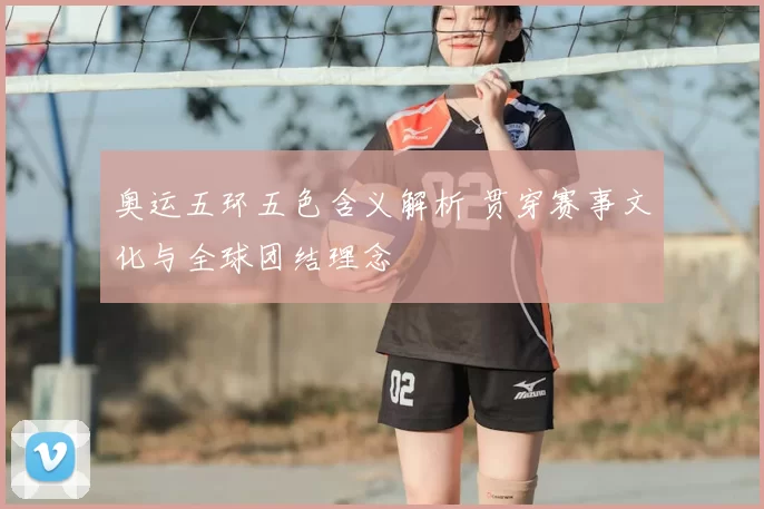 奥运五环五色含义解析 贯穿赛事文化与全球团结理念