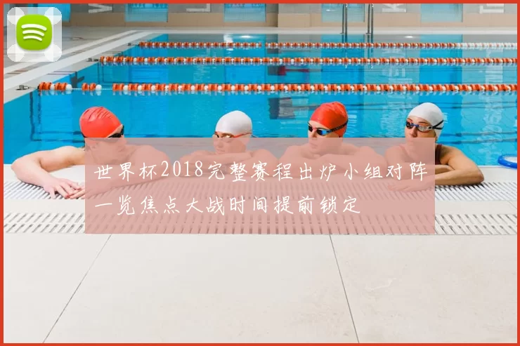 世界杯2018完整赛程出炉小组对阵一览焦点大战时间提前锁定