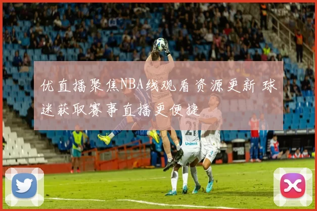 优直播聚焦NBA线观看资源更新 球迷获取赛事直播更便捷