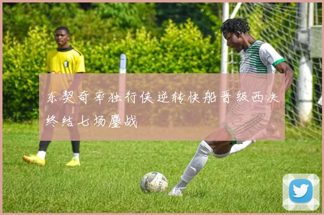 东契奇率独行侠逆转快船晋级西决终结七场鏖战