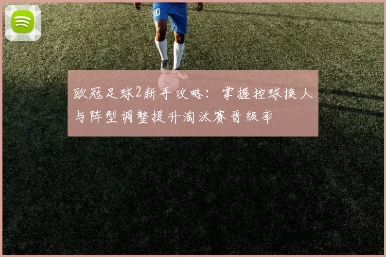 欧冠足球2新手攻略：掌握控球换人与阵型调整提升淘汰赛晋级率