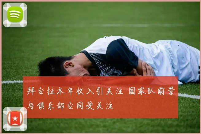 拜合拉木年收入引关注 国家队前景与俱乐部合同受关注