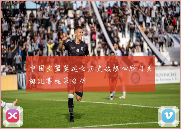 中国女篮奥运会历史战绩回顾与关键比赛结果分析