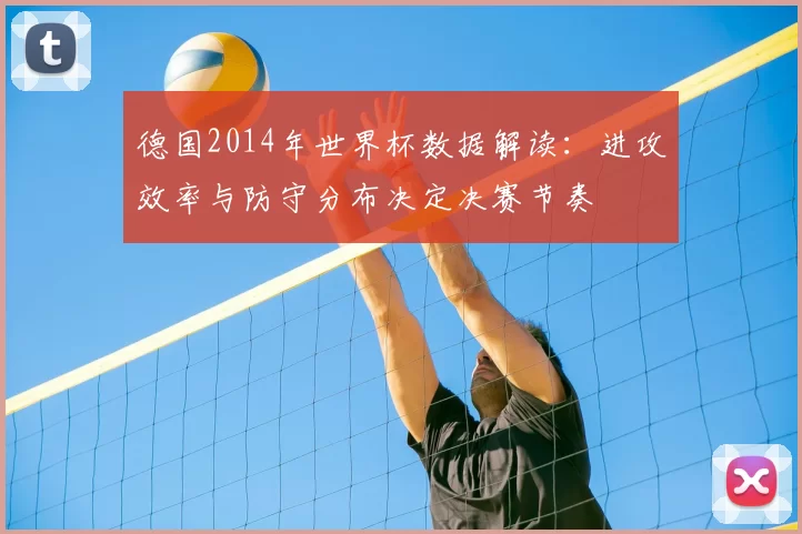 德国2014年世界杯数据解读：进攻效率与防守分布决定决赛节奏