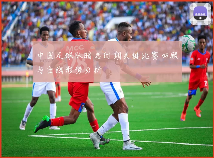 中国足球队暗恋时期关键比赛回顾与出线形势分析