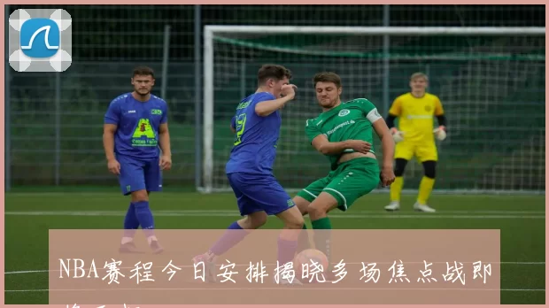 NBA赛程今日安排揭晓多场焦点战即将开打