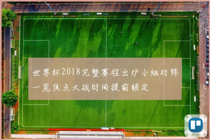 世界杯2018完整赛程出炉小组对阵一览焦点大战时间提前锁定