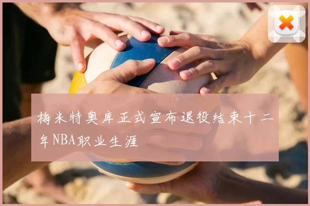 梅米特奥库正式宣布退役结束十二年NBA职业生涯