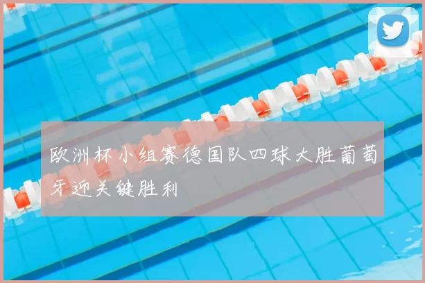 欧洲杯小组赛德国队四球大胜葡萄牙迎关键胜利