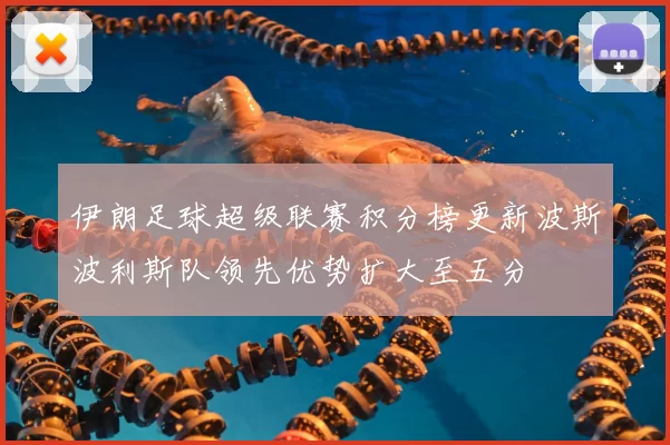 伊朗足球超级联赛积分榜更新波斯波利斯队领先优势扩大至五分