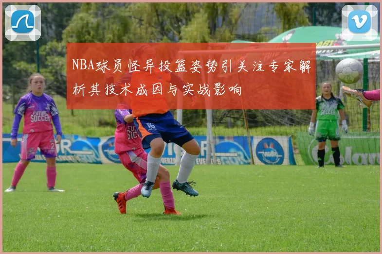 NBA球员怪异投篮姿势引关注专家解析其技术成因与实战影响