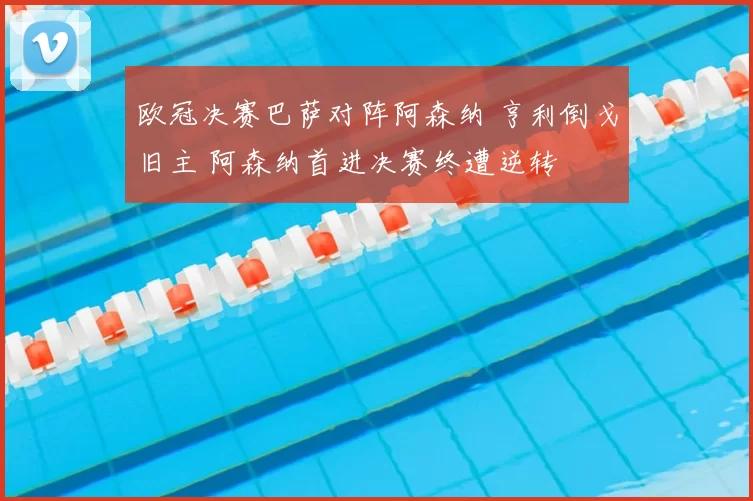欧冠决赛巴萨对阵阿森纳 亨利倒戈旧主 阿森纳首进决赛终遭逆转