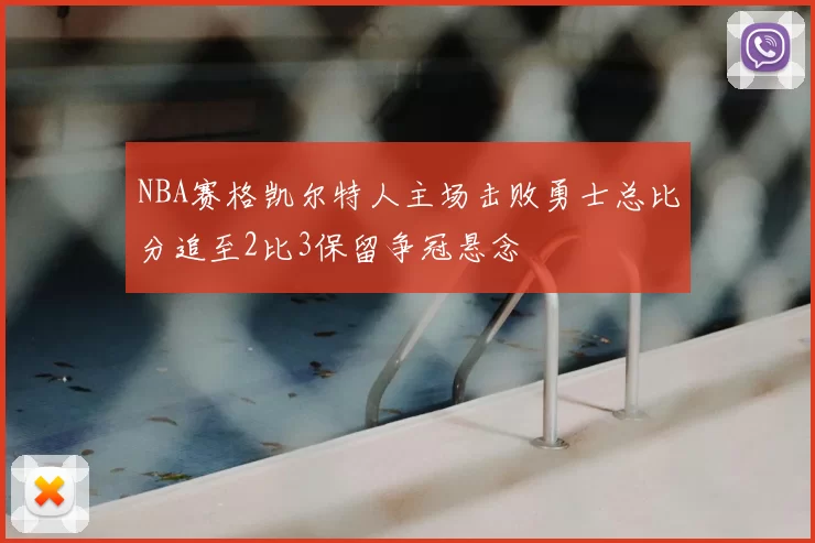 NBA赛格凯尔特人主场击败勇士总比分追至2比3保留争冠悬念