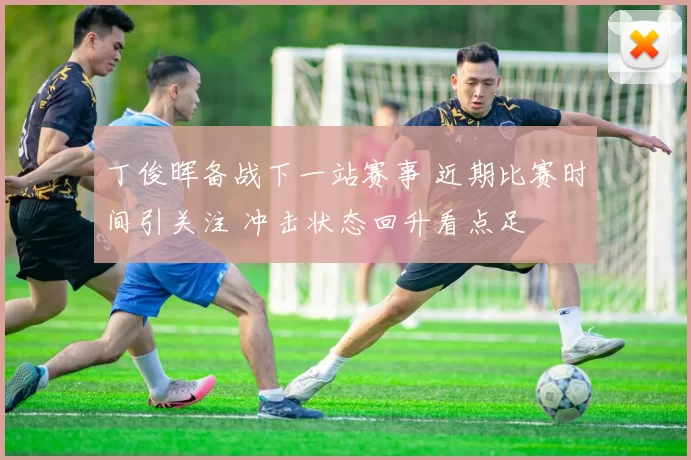 丁俊晖备战下一站赛事 近期比赛时间引关注 冲击状态回升看点足