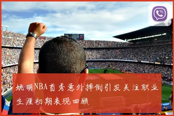 姚明NBA首秀意外摔倒引发关注职业生涯初期表现回顾