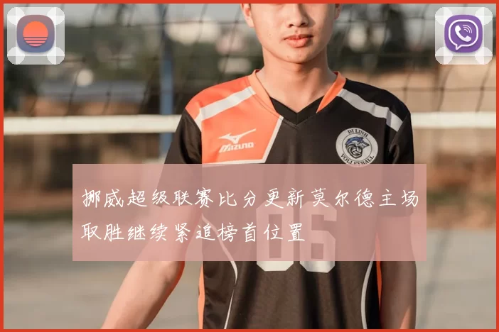 挪威超级联赛比分更新莫尔德主场取胜继续紧追榜首位置