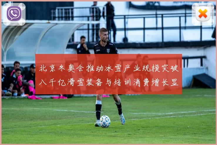 北京冬奥会推动冰雪产业规模突破八千亿滑雪装备与培训消费增长显著