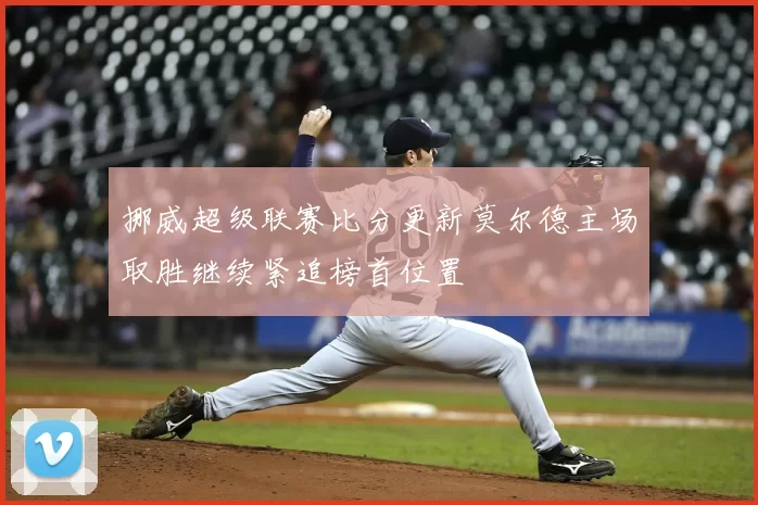 挪威超级联赛比分更新莫尔德主场取胜继续紧追榜首位置