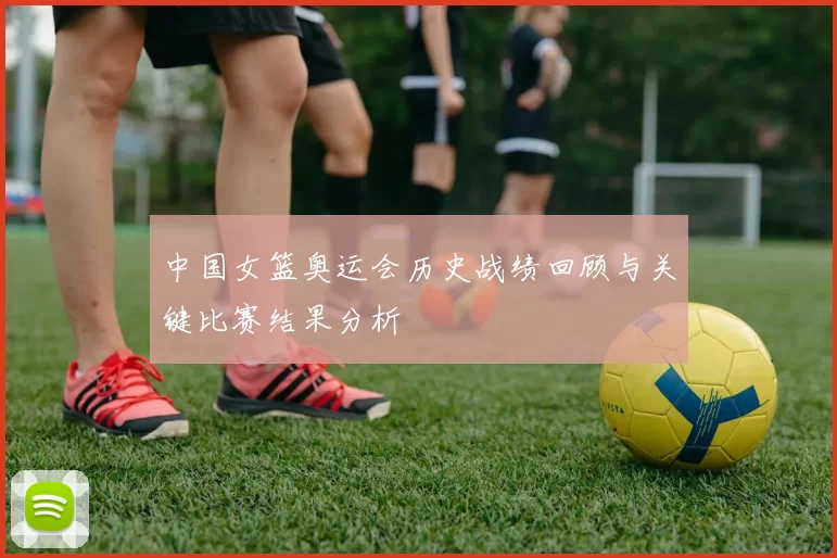 中国女篮奥运会历史战绩回顾与关键比赛结果分析