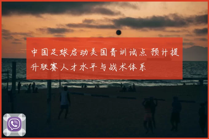 中国足球启动美国青训试点 预计提升联赛人才水平与战术体系