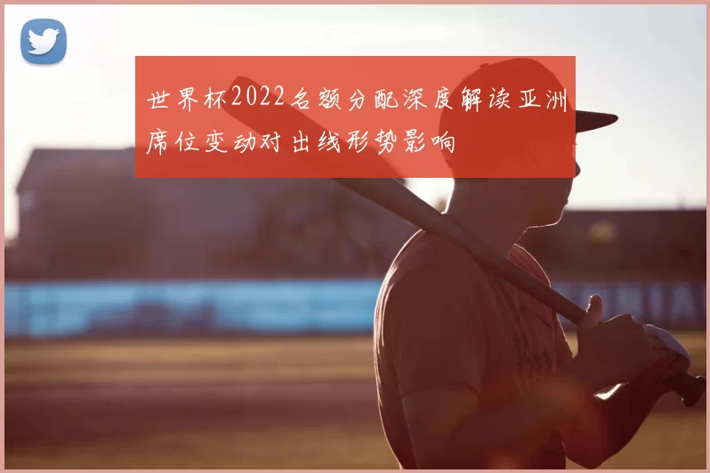 世界杯2022名额分配深度解读亚洲席位变动对出线形势影响