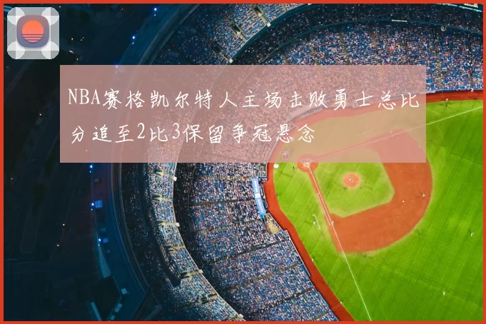 NBA赛格凯尔特人主场击败勇士总比分追至2比3保留争冠悬念