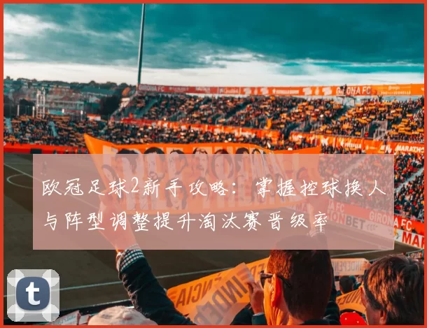 欧冠足球2新手攻略：掌握控球换人与阵型调整提升淘汰赛晋级率