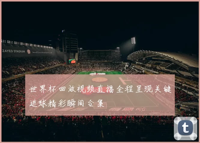 世界杯回放视频直播全程呈现关键进球精彩瞬间合集