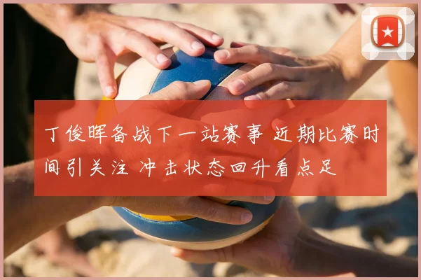 丁俊晖备战下一站赛事 近期比赛时间引关注 冲击状态回升看点足