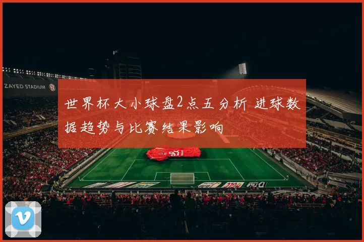 世界杯大小球盘2点五分析 进球数据趋势与比赛结果影响