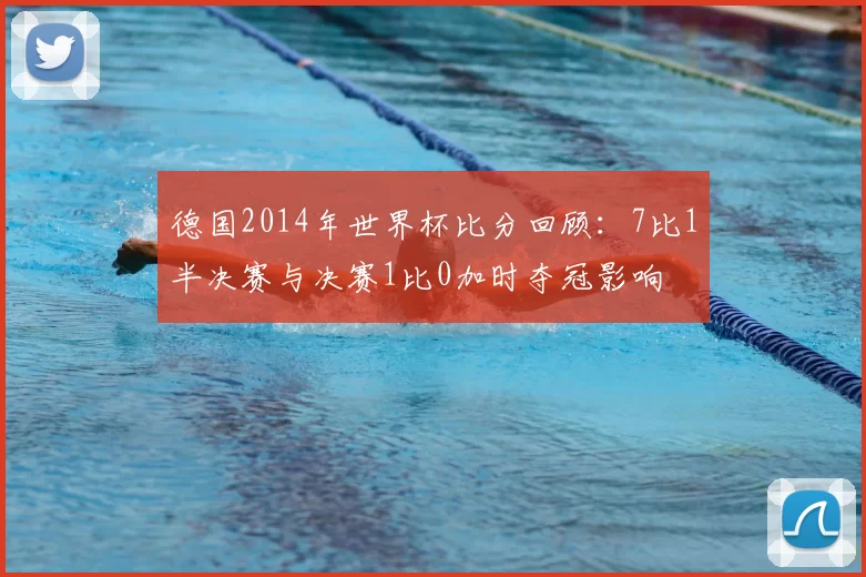 德国2014年世界杯比分回顾：7比1半决赛与决赛1比0加时夺冠影响