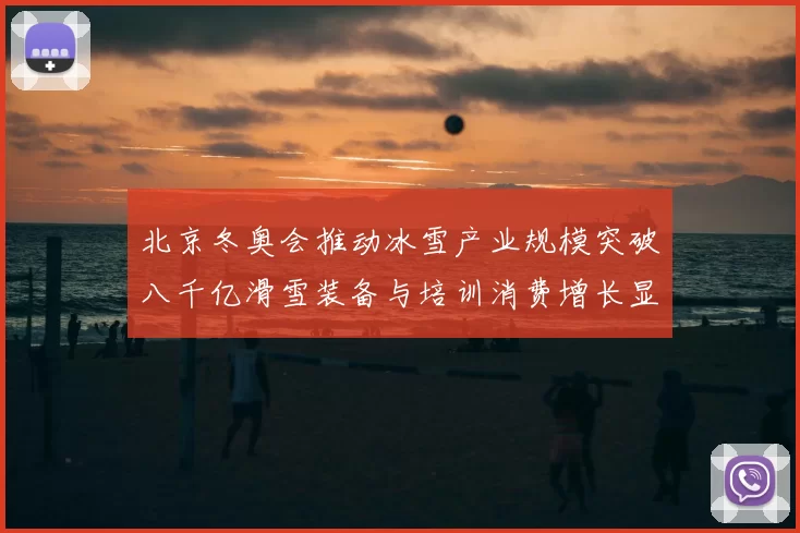 北京冬奥会推动冰雪产业规模突破八千亿滑雪装备与培训消费增长显著