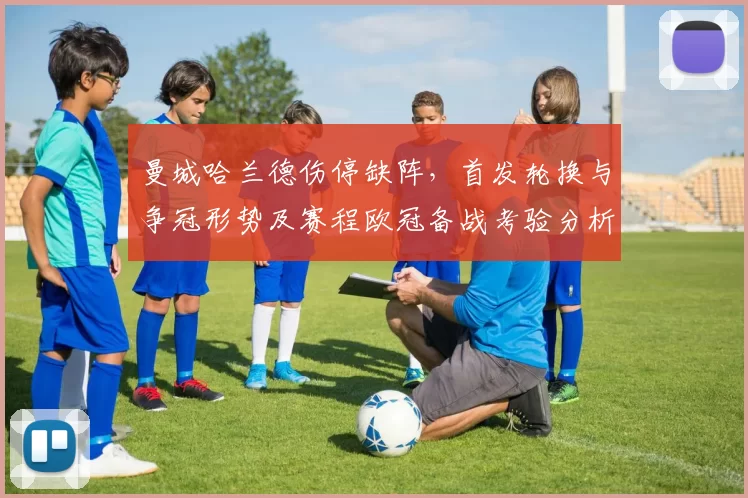 曼城哈兰德伤停缺阵，首发轮换与争冠形势及赛程欧冠备战考验分析