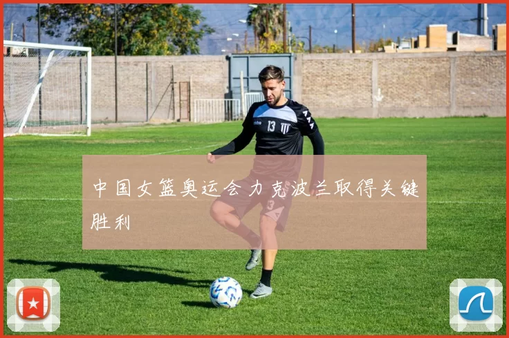 中国女篮奥运会力克波兰取得关键胜利