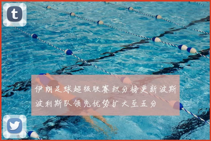 伊朗足球超级联赛积分榜更新波斯波利斯队领先优势扩大至五分