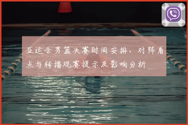 亚运会男篮决赛时间安排、对阵看点与转播观赛提示及影响分析