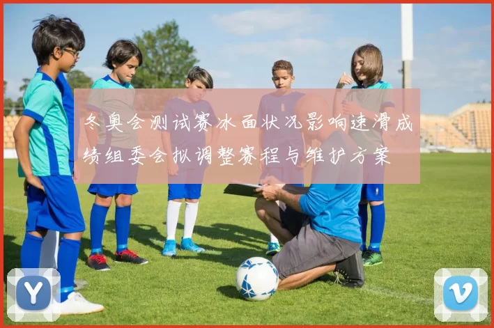 冬奥会测试赛冰面状况影响速滑成绩组委会拟调整赛程与维护方案