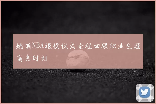 姚明NBA退役仪式全程回顾职业生涯高光时刻