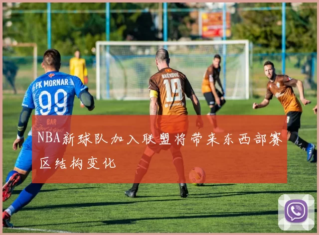 NBA新球队加入联盟将带来东西部赛区结构变化