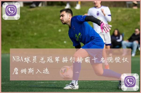 NBA球员总冠军排行榜前十名现役仅詹姆斯入选