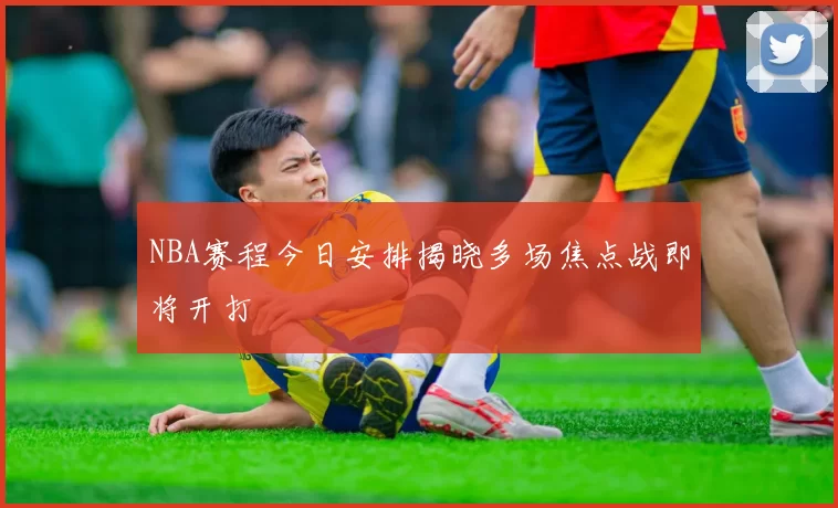 NBA赛程今日安排揭晓多场焦点战即将开打