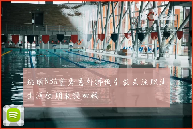 姚明NBA首秀意外摔倒引发关注职业生涯初期表现回顾