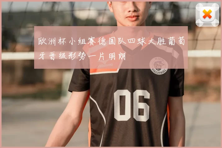 欧洲杯小组赛德国队四球大胜葡萄牙晋级形势一片明朗