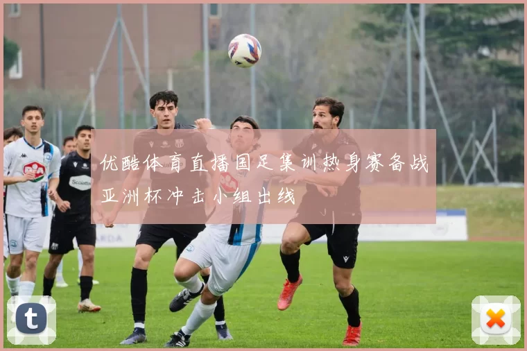 优酷体育直播国足集训热身赛备战亚洲杯冲击小组出线