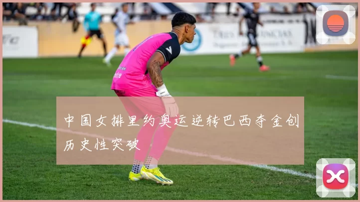 中国女排里约奥运逆转巴西夺金创历史性突破