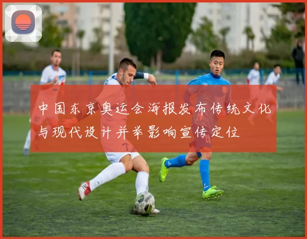 中国东京奥运会海报发布传统文化与现代设计并举影响宣传定位