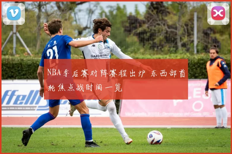 NBA季后赛对阵赛程出炉 东西部首轮焦点战时间一览