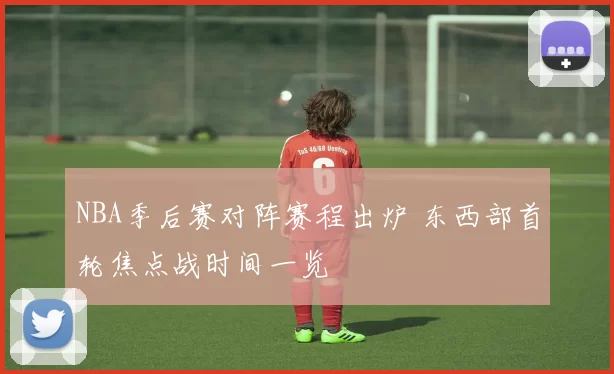 NBA季后赛对阵赛程出炉 东西部首轮焦点战时间一览